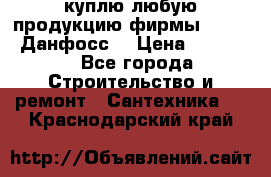 куплю любую продукцию фирмы Danfoss Данфосс  › Цена ­ 50 000 - Все города Строительство и ремонт » Сантехника   . Краснодарский край